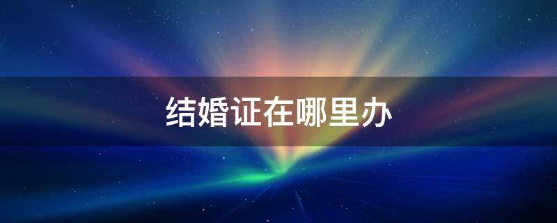 结婚证在哪里办