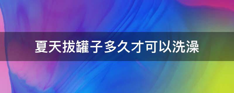 夏天拔罐子多久才可以洗澡