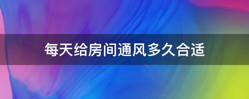 每天给房间通风多久合适