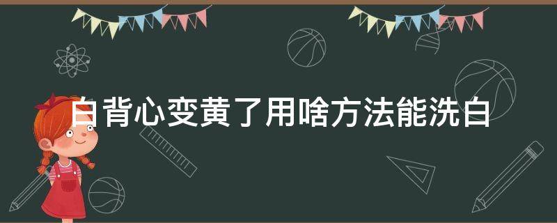 白背心变黄了用啥技巧能洗白