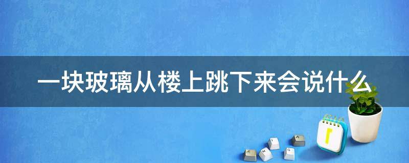 一块玻璃从楼上跳下来会说什么