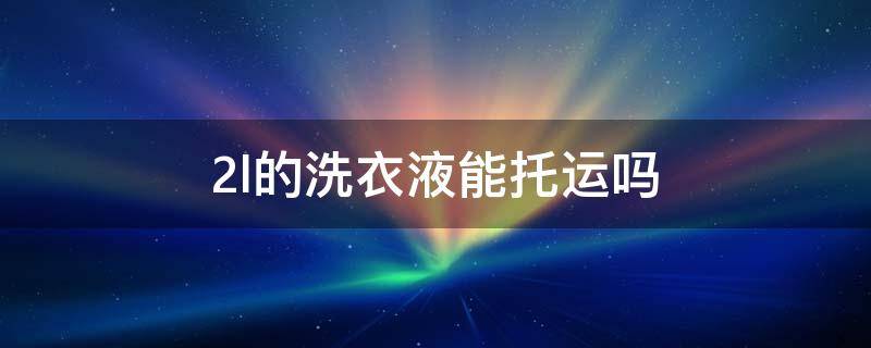2l的洗衣液能托运吗