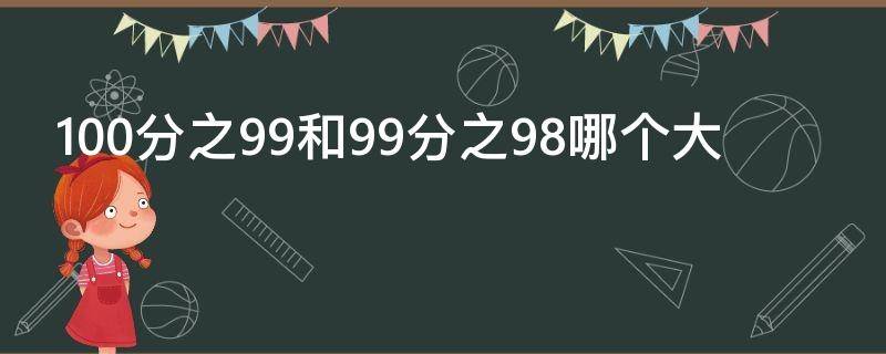 100分之99和99分之98哪个大