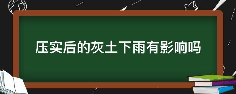 压实后的灰土下雨有影响吗