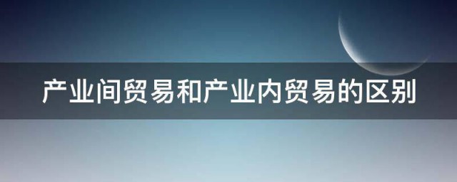 产业间贸易和产业内贸易的区别 产业间贸易和产业内贸易的区别是什么