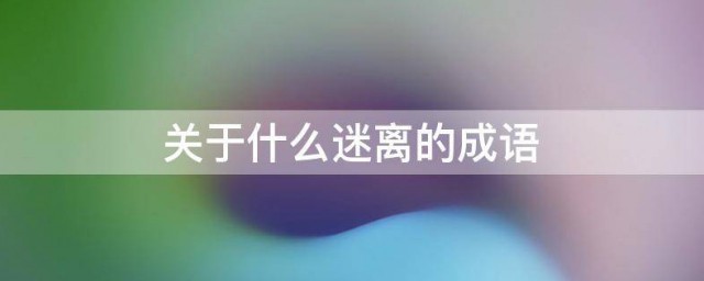 关于什么迷离的成语 如下三个是表示迷离的成语