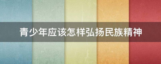 青少年应该怎样弘扬民族精神 青少年弘扬民族精神的方法