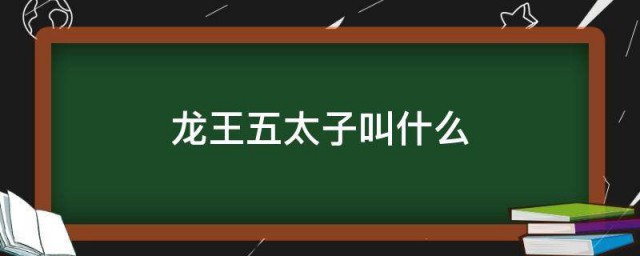 龙王五太子叫什么 龙王五太子都叫什么