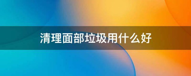 清理面部垃圾用什么好 洁面效果最好的护理用品