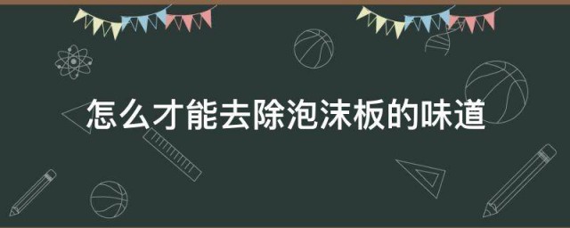 如何才能去除泡沫板的味道 去除泡沫板味道的办法