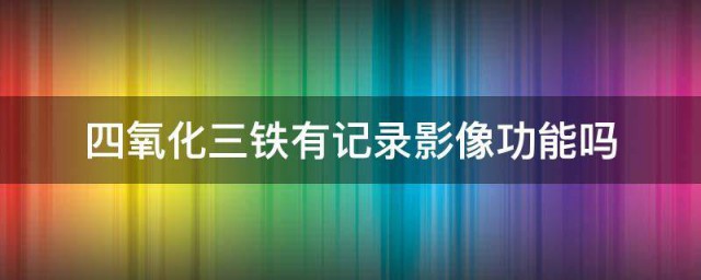 四氧化三铁有记录影像功能吗 四氧化三铁是什么