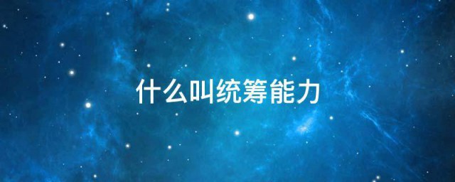 什么叫统筹能力 统筹能力的意思介绍