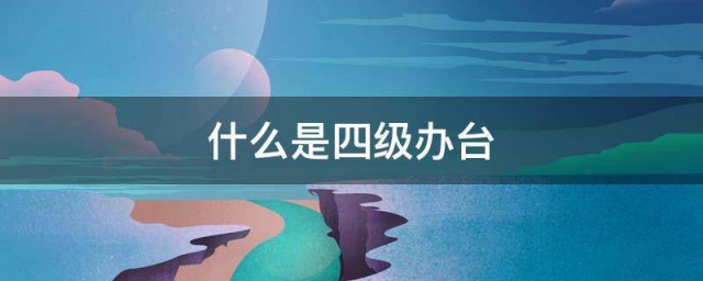 什么是四级办台 啥是四级办台