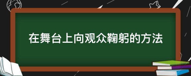 在舞台上向观众鞠躬的方式 在舞台上向观众鞠躬的方式是什么