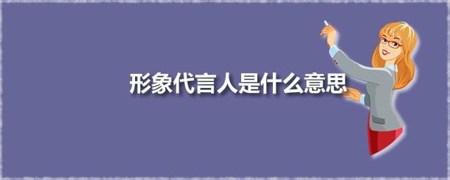 形象代言人是什么意思 聘请形象代言人的好处有哪些