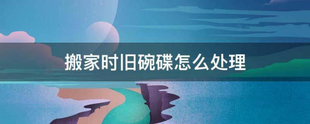 搬家时旧碗碟如何处理 搬家时旧碗碟的处理办法