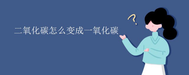 二氧化碳怎么变成一氧化碳 二氧化碳制取一氧化碳需要什么条件
