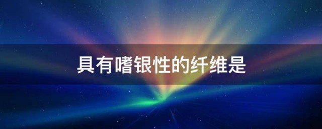 具有嗜银性的纤维是 具有嗜银性的纤维指的是什么