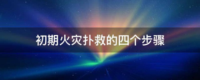 初期火灾扑救的四个步骤 初期火灾如何扑救