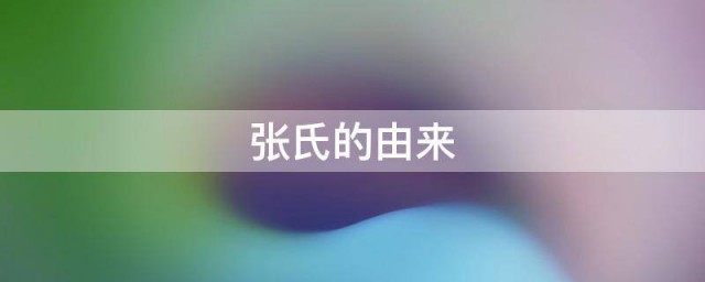 张氏由来简介 张氏由来是怎样的
