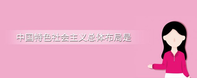 建设中国特色社会主义的总布局是 建设中国特色社会主义的总布局是什么