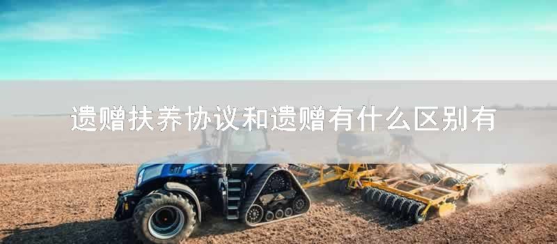 遗赠扶养协议和遗赠有什么区别有哪些