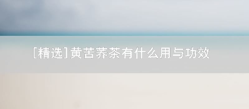 精选黄苦荞茶有什么用与功效