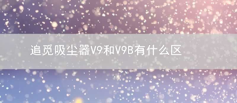 追觅吸尘器V9和V9B有什么区别