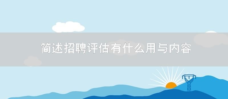 简述招聘评估有什么用与内容