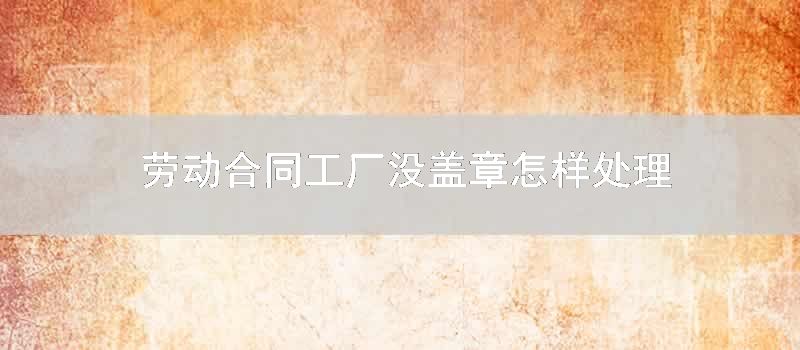 劳动合同工厂没盖章如何处理
