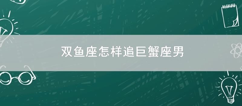 双鱼座如何追巨蟹座男