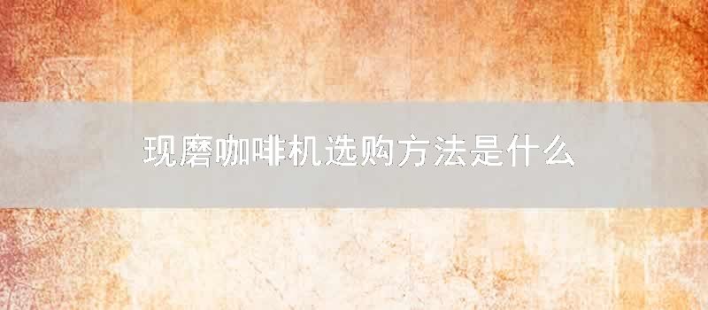 现磨咖啡机选购方法是什么