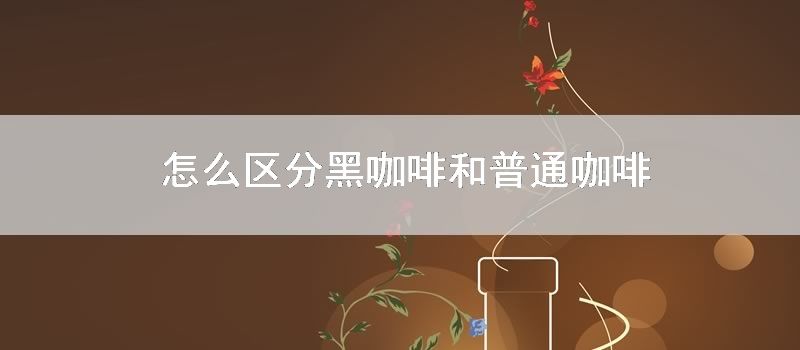 如何区分黑咖啡和普通咖啡
