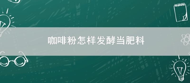 咖啡粉怎样发酵当肥料