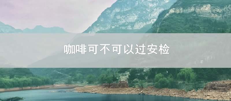 咖啡可不可以过安检