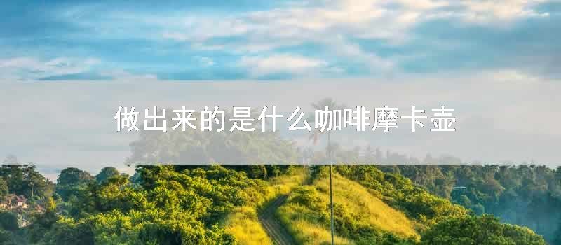做出来的是什么咖啡 摩卡壶