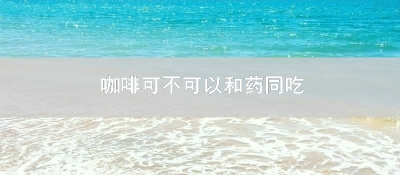 咖啡可不可以和药同吃