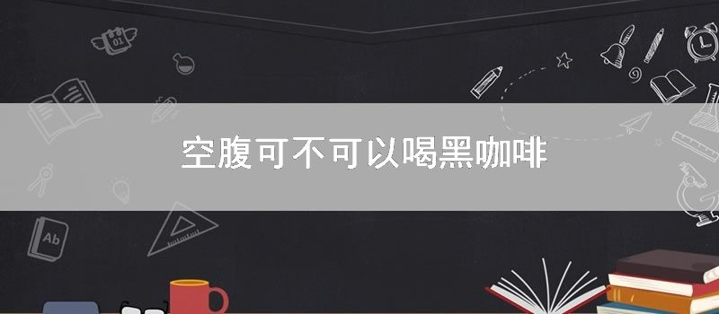 空腹可不可以喝黑咖啡