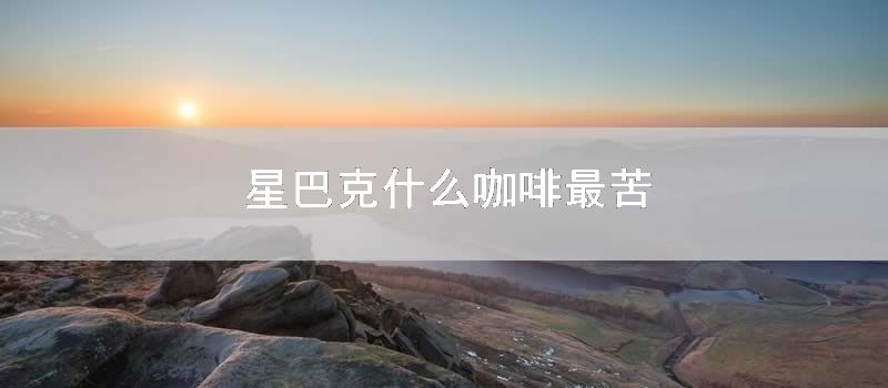 星巴克什么咖啡最苦