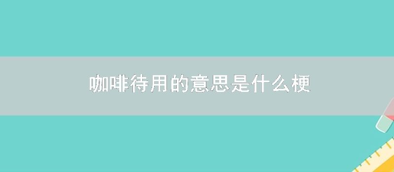 咖啡待用的意思是什么梗