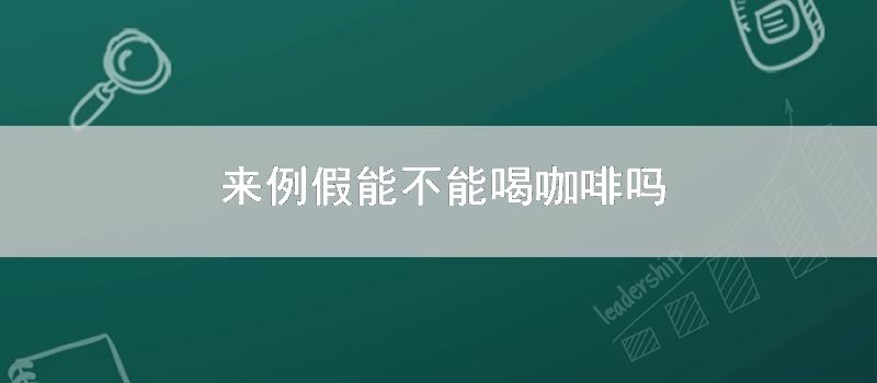 来例假能不能喝咖啡吗