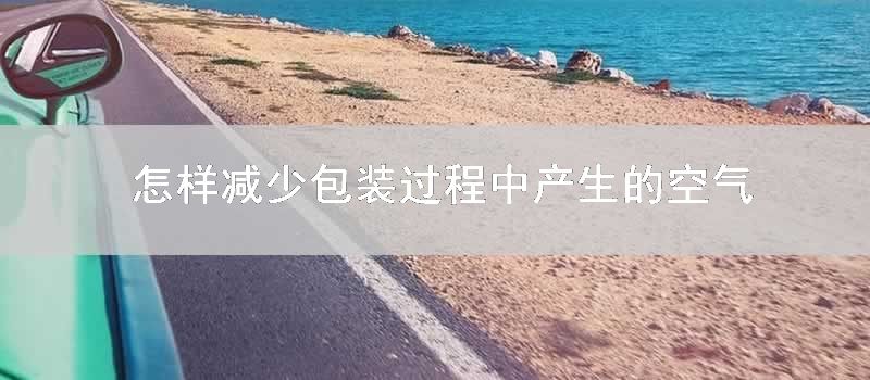 如何减少包装过程中产生的空气