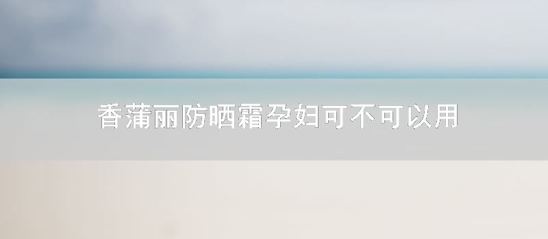 香蒲丽防晒霜孕妇可不可以用