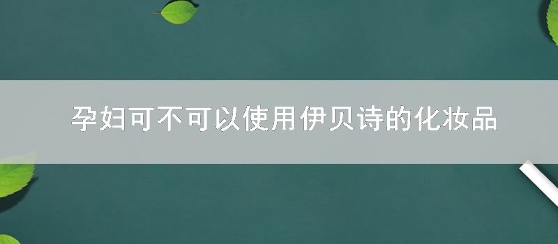 孕妇可不可以使用伊贝诗的化妆品