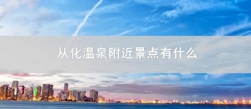 从化温泉附近景点有什么