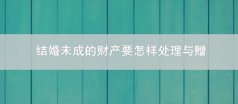 结婚未成的财产要怎样处理与赠