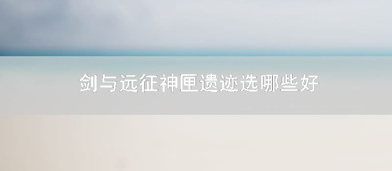 剑与远征神匣遗迹选哪些好