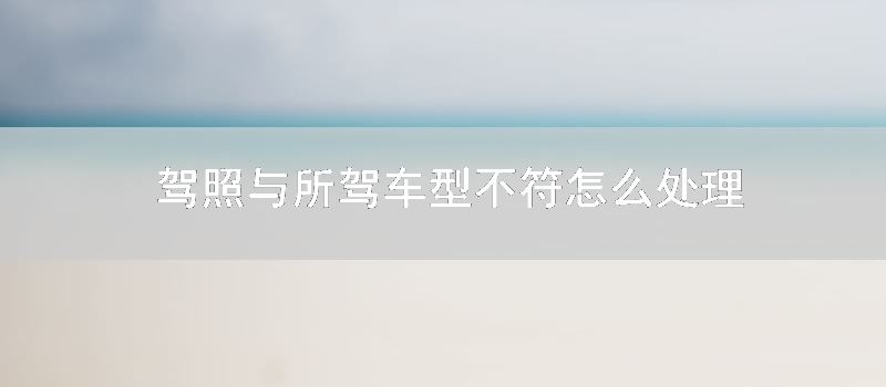 驾照与所驾车型不符怎样处理