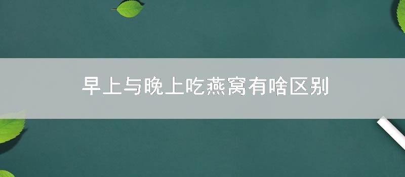 早上与晚上吃燕窝有啥区别