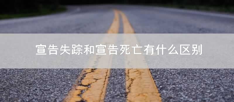 宣告失踪和宣告死亡有什么区别